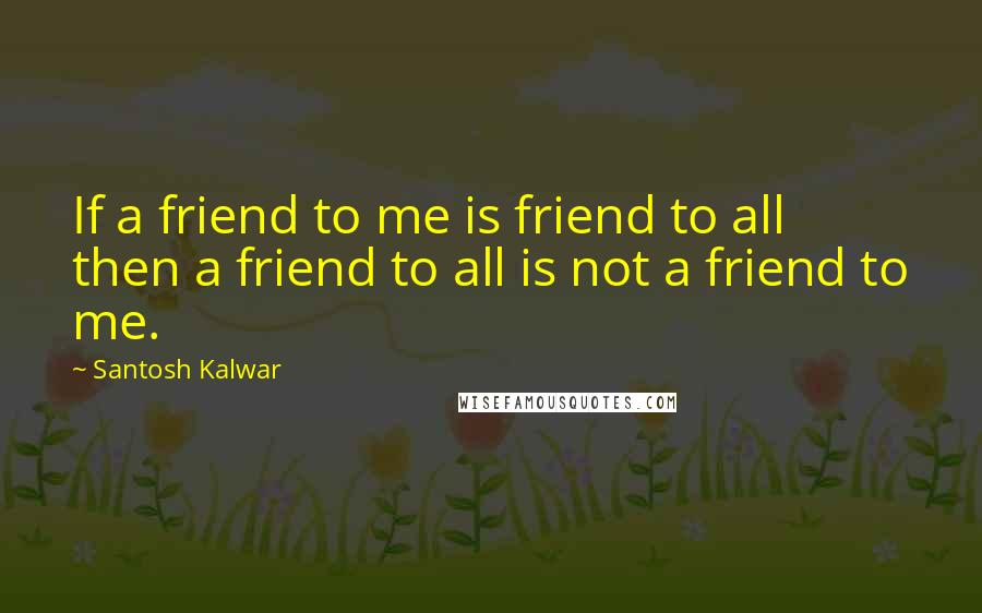 Santosh Kalwar Quotes: If a friend to me is friend to all then a friend to all is not a friend to me.