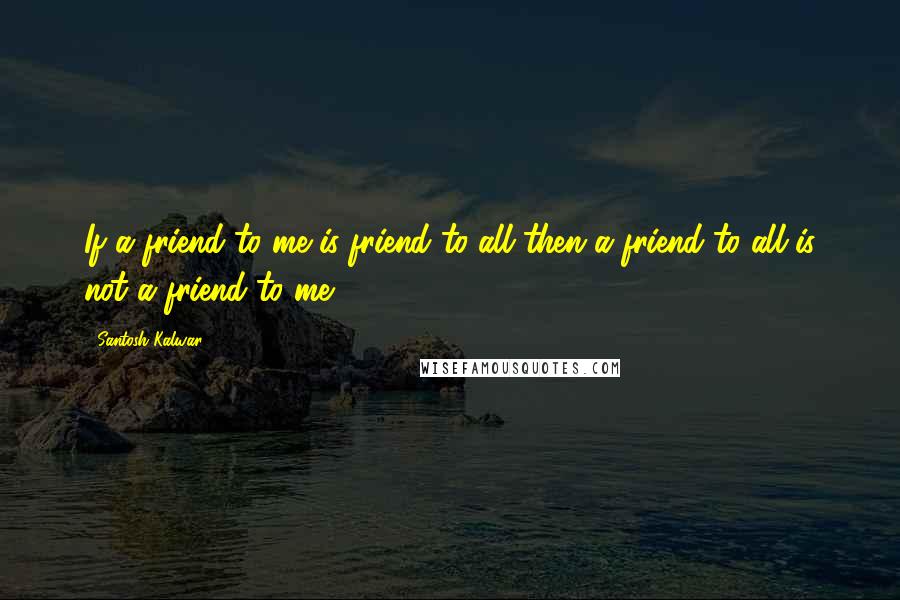 Santosh Kalwar Quotes: If a friend to me is friend to all then a friend to all is not a friend to me.