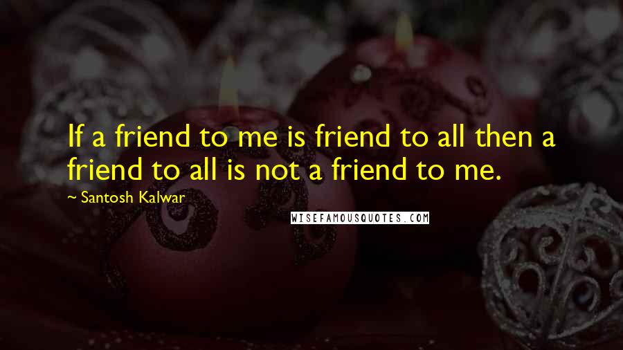 Santosh Kalwar Quotes: If a friend to me is friend to all then a friend to all is not a friend to me.