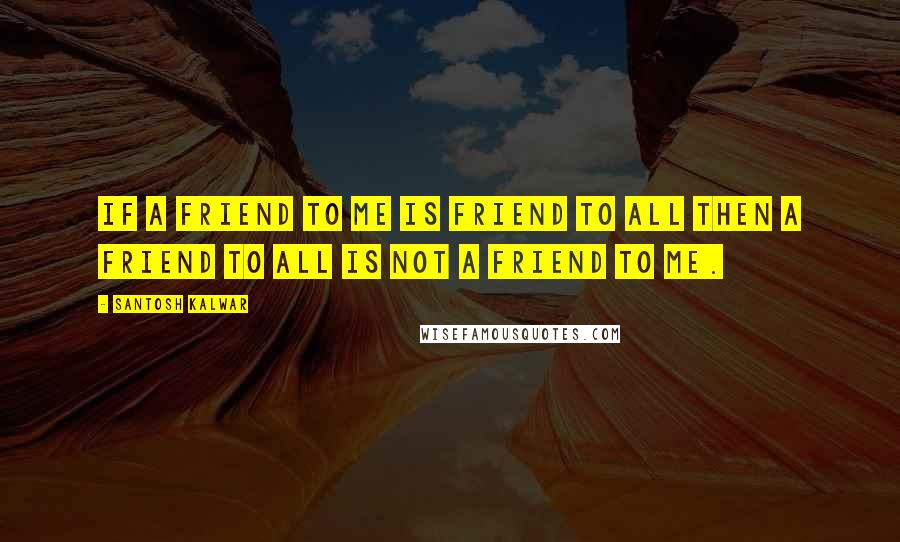 Santosh Kalwar Quotes: If a friend to me is friend to all then a friend to all is not a friend to me.