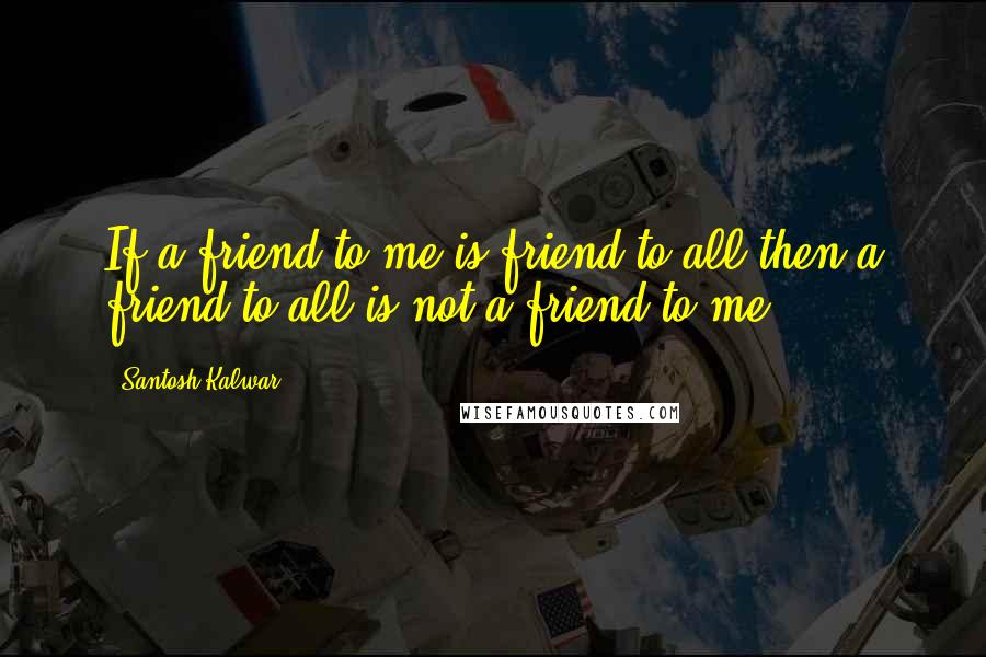 Santosh Kalwar Quotes: If a friend to me is friend to all then a friend to all is not a friend to me.