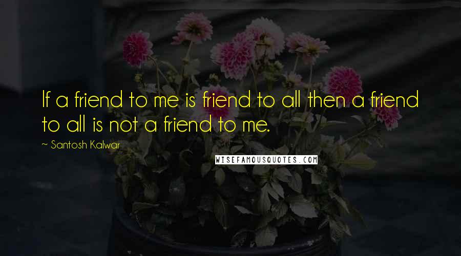 Santosh Kalwar Quotes: If a friend to me is friend to all then a friend to all is not a friend to me.