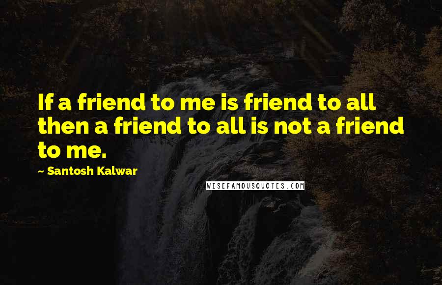 Santosh Kalwar Quotes: If a friend to me is friend to all then a friend to all is not a friend to me.