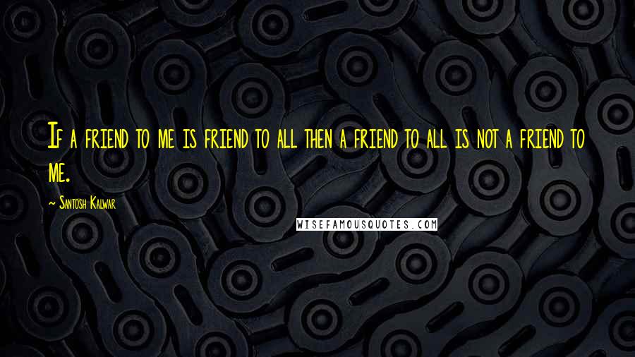 Santosh Kalwar Quotes: If a friend to me is friend to all then a friend to all is not a friend to me.