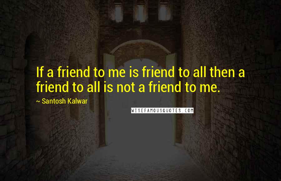 Santosh Kalwar Quotes: If a friend to me is friend to all then a friend to all is not a friend to me.