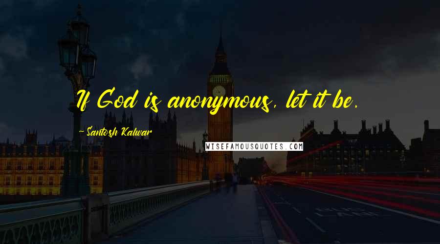 Santosh Kalwar Quotes: If God is anonymous, let it be.