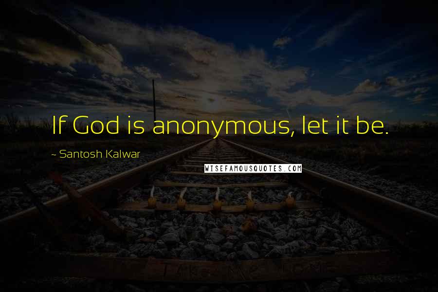 Santosh Kalwar Quotes: If God is anonymous, let it be.