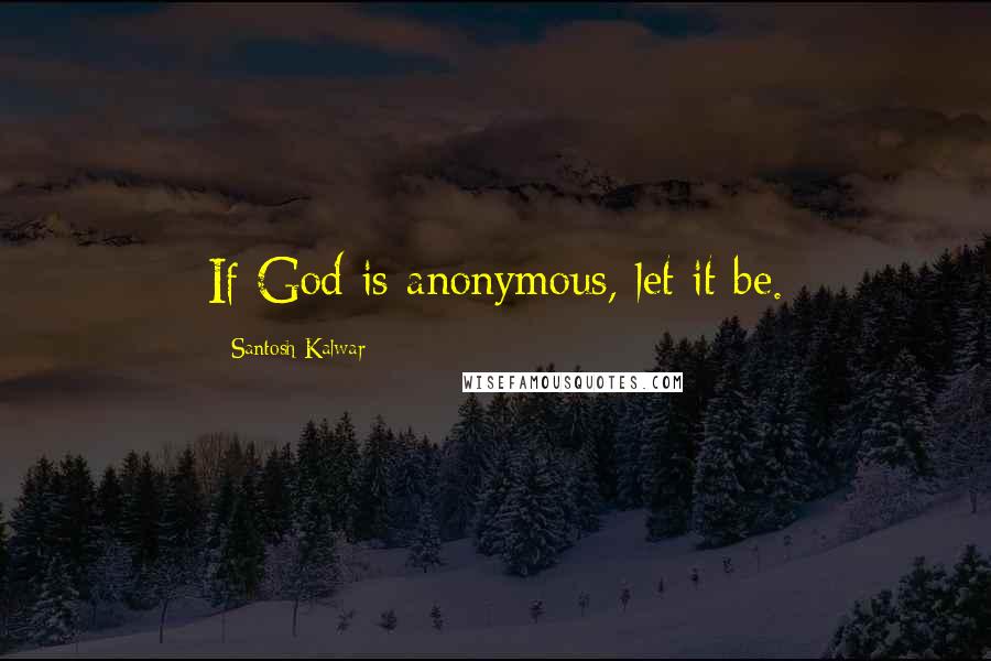 Santosh Kalwar Quotes: If God is anonymous, let it be.