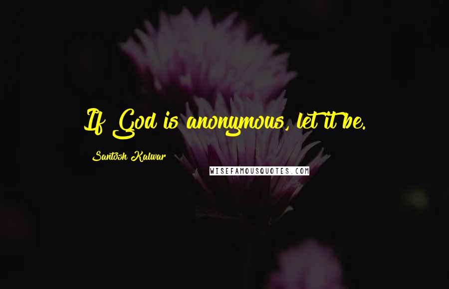 Santosh Kalwar Quotes: If God is anonymous, let it be.