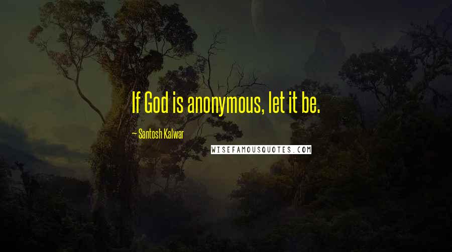 Santosh Kalwar Quotes: If God is anonymous, let it be.