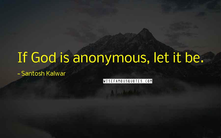 Santosh Kalwar Quotes: If God is anonymous, let it be.