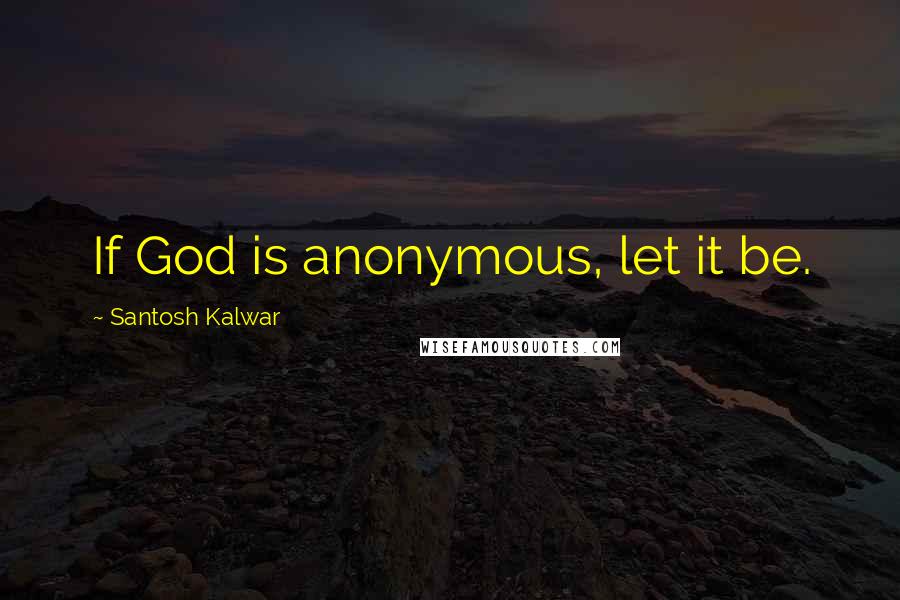 Santosh Kalwar Quotes: If God is anonymous, let it be.