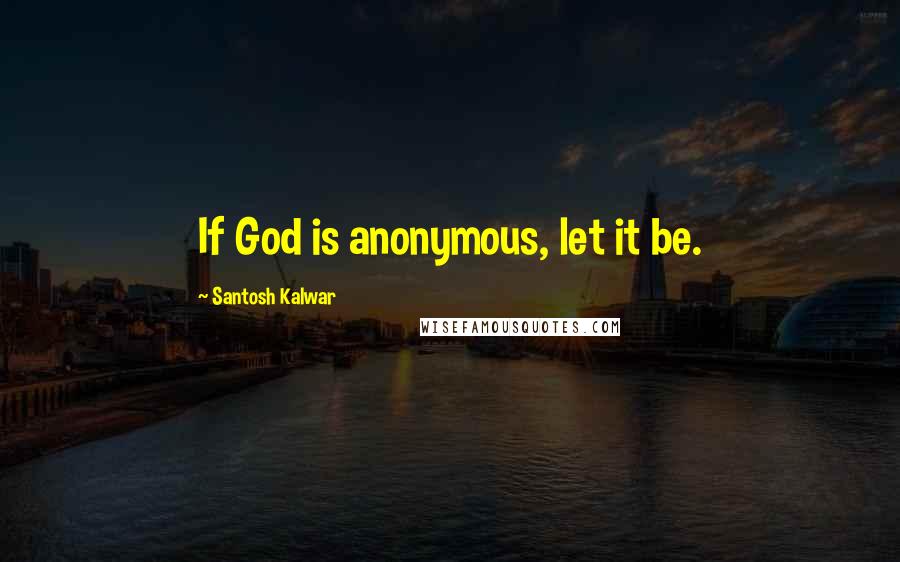 Santosh Kalwar Quotes: If God is anonymous, let it be.