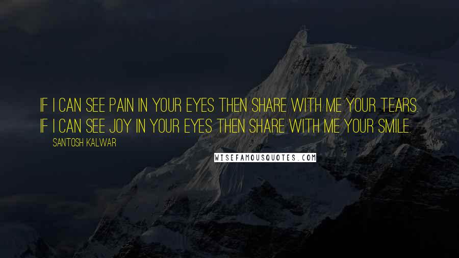 Santosh Kalwar Quotes: If I can see pain in your eyes then share with me your tears. If I can see joy in your eyes then share with me your smile.