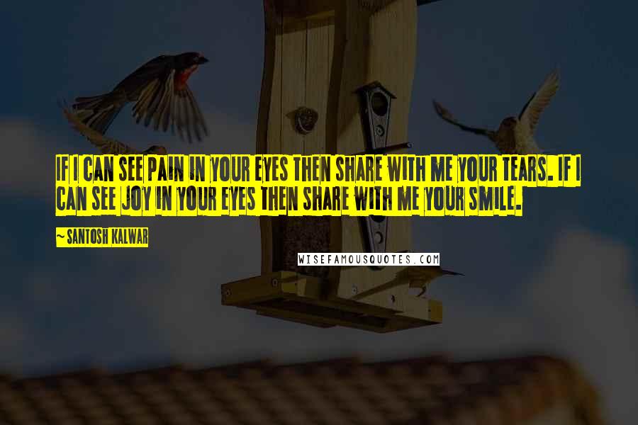 Santosh Kalwar Quotes: If I can see pain in your eyes then share with me your tears. If I can see joy in your eyes then share with me your smile.
