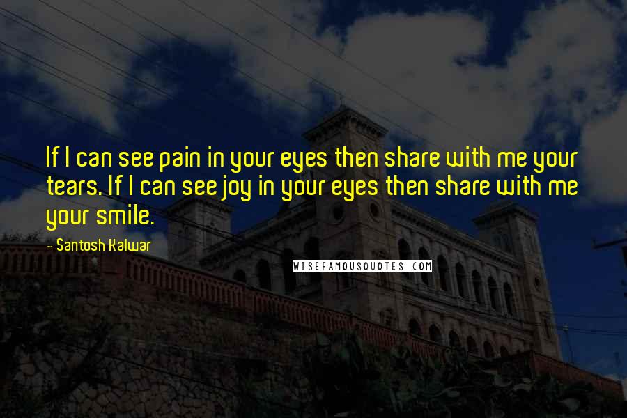 Santosh Kalwar Quotes: If I can see pain in your eyes then share with me your tears. If I can see joy in your eyes then share with me your smile.