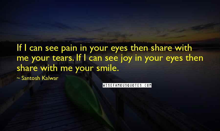 Santosh Kalwar Quotes: If I can see pain in your eyes then share with me your tears. If I can see joy in your eyes then share with me your smile.