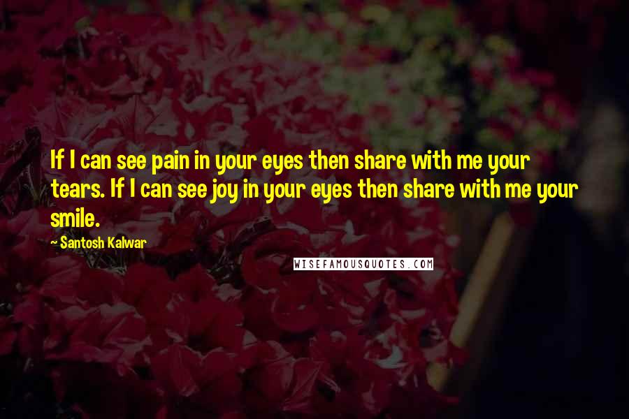 Santosh Kalwar Quotes: If I can see pain in your eyes then share with me your tears. If I can see joy in your eyes then share with me your smile.