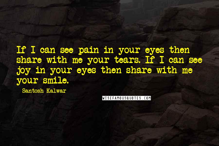 Santosh Kalwar Quotes: If I can see pain in your eyes then share with me your tears. If I can see joy in your eyes then share with me your smile.