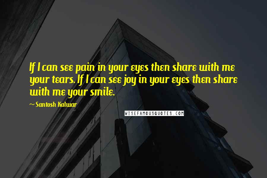 Santosh Kalwar Quotes: If I can see pain in your eyes then share with me your tears. If I can see joy in your eyes then share with me your smile.