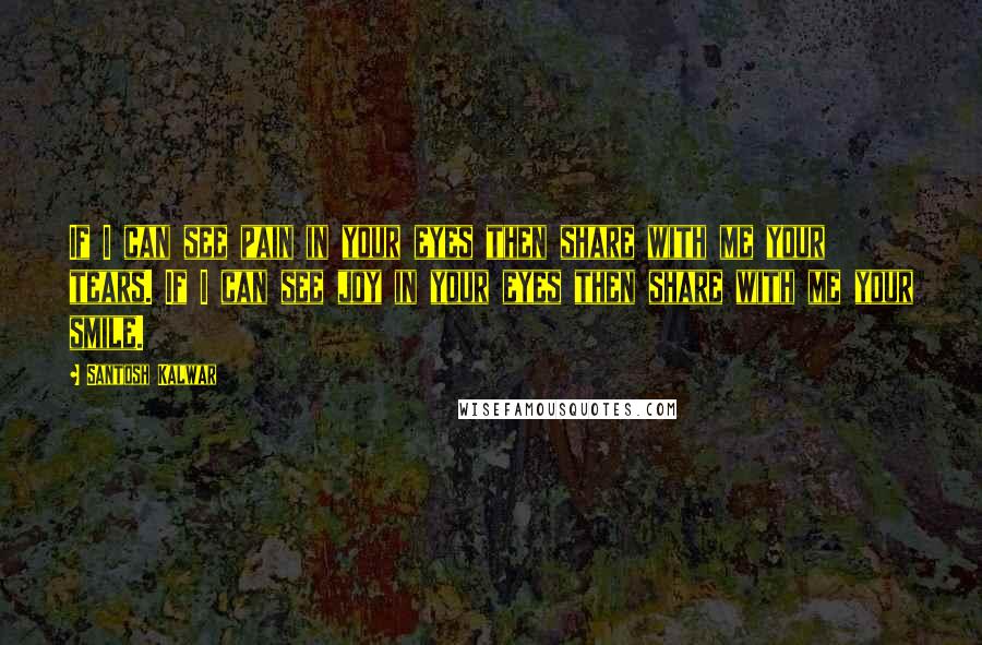 Santosh Kalwar Quotes: If I can see pain in your eyes then share with me your tears. If I can see joy in your eyes then share with me your smile.