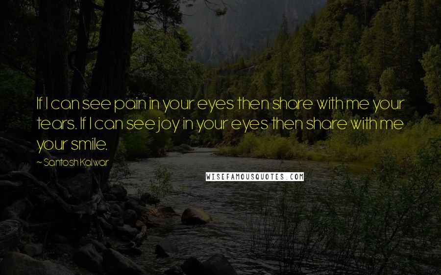 Santosh Kalwar Quotes: If I can see pain in your eyes then share with me your tears. If I can see joy in your eyes then share with me your smile.