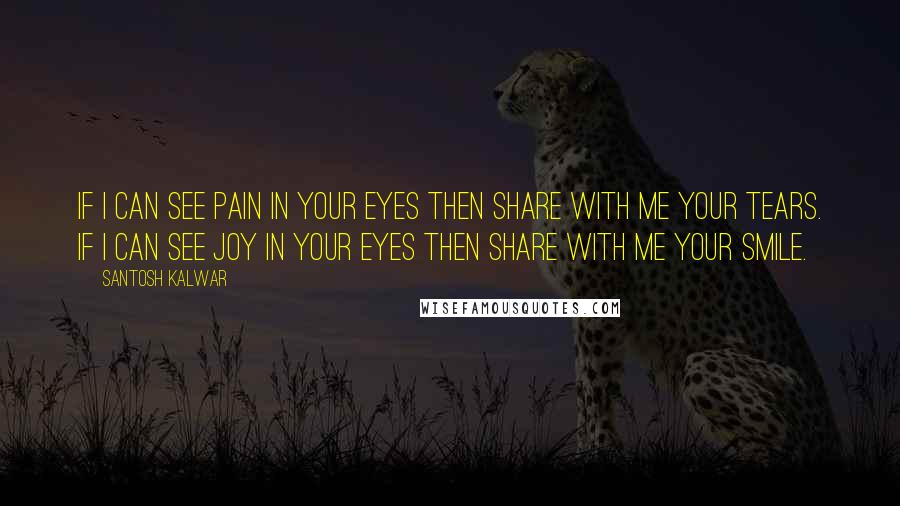 Santosh Kalwar Quotes: If I can see pain in your eyes then share with me your tears. If I can see joy in your eyes then share with me your smile.