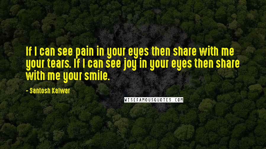 Santosh Kalwar Quotes: If I can see pain in your eyes then share with me your tears. If I can see joy in your eyes then share with me your smile.