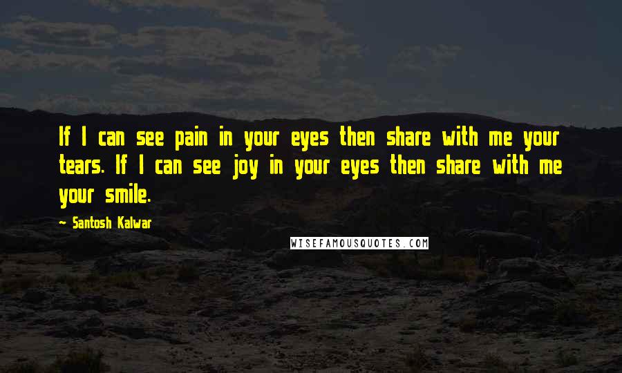 Santosh Kalwar Quotes: If I can see pain in your eyes then share with me your tears. If I can see joy in your eyes then share with me your smile.
