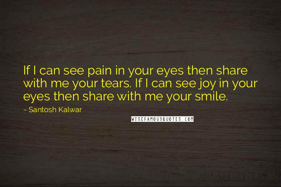 Santosh Kalwar Quotes: If I can see pain in your eyes then share with me your tears. If I can see joy in your eyes then share with me your smile.