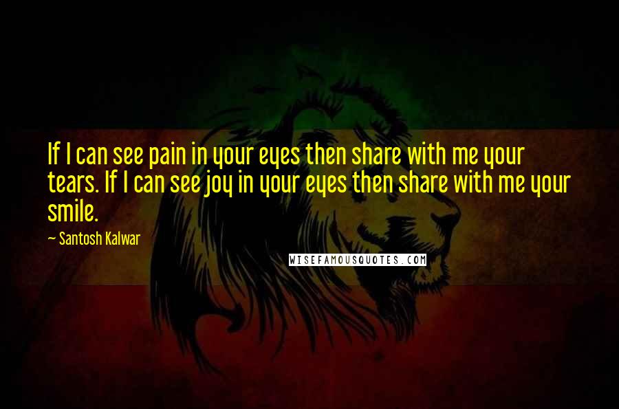 Santosh Kalwar Quotes: If I can see pain in your eyes then share with me your tears. If I can see joy in your eyes then share with me your smile.