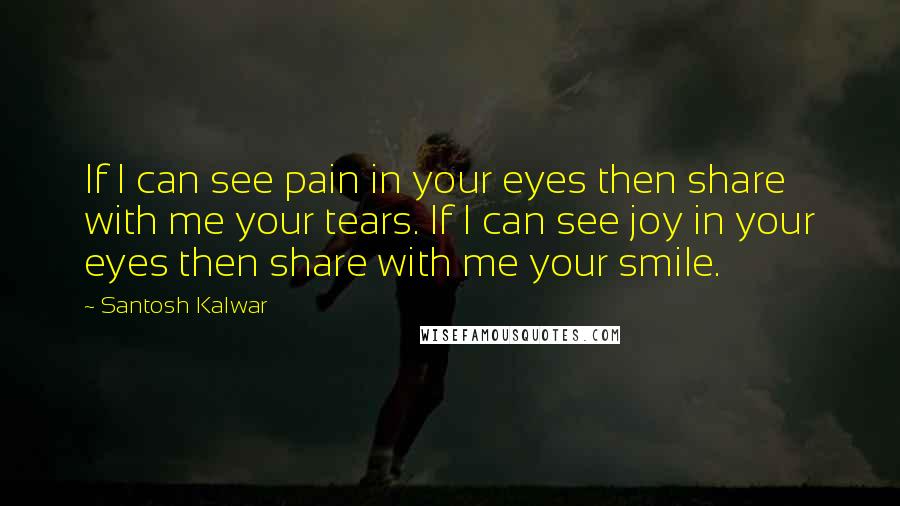 Santosh Kalwar Quotes: If I can see pain in your eyes then share with me your tears. If I can see joy in your eyes then share with me your smile.