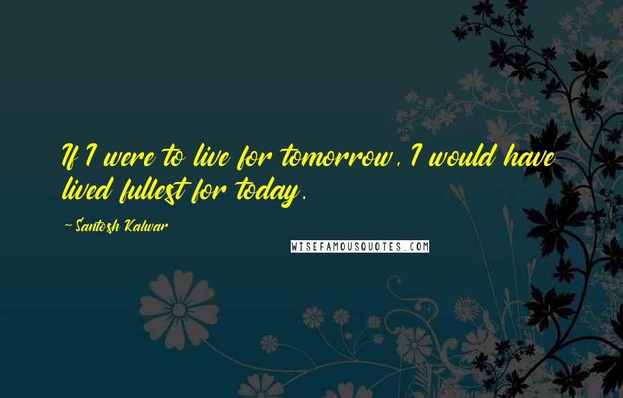 Santosh Kalwar Quotes: If I were to live for tomorrow, I would have lived fullest for today.