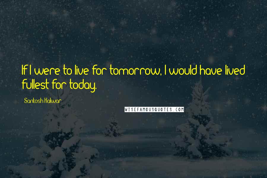 Santosh Kalwar Quotes: If I were to live for tomorrow, I would have lived fullest for today.