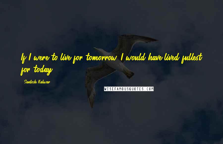 Santosh Kalwar Quotes: If I were to live for tomorrow, I would have lived fullest for today.