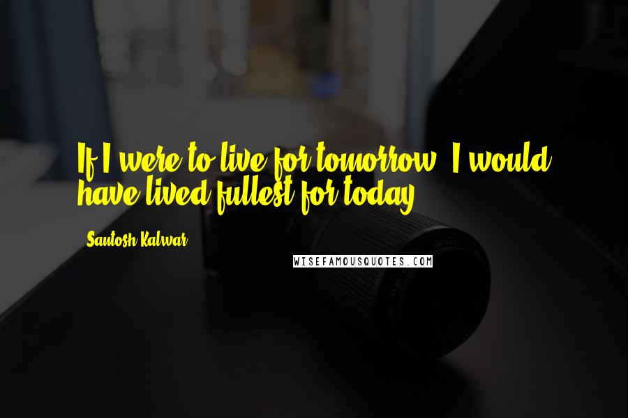 Santosh Kalwar Quotes: If I were to live for tomorrow, I would have lived fullest for today.