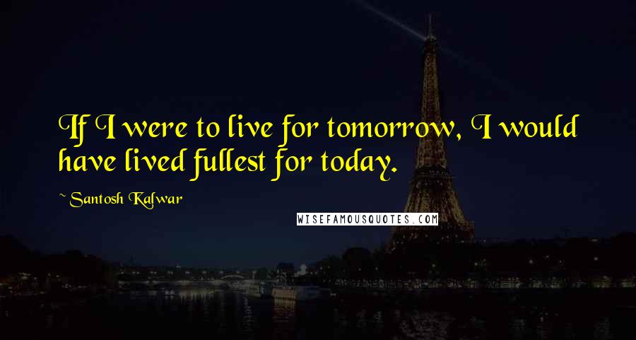 Santosh Kalwar Quotes: If I were to live for tomorrow, I would have lived fullest for today.