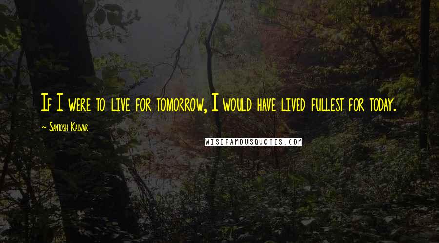 Santosh Kalwar Quotes: If I were to live for tomorrow, I would have lived fullest for today.