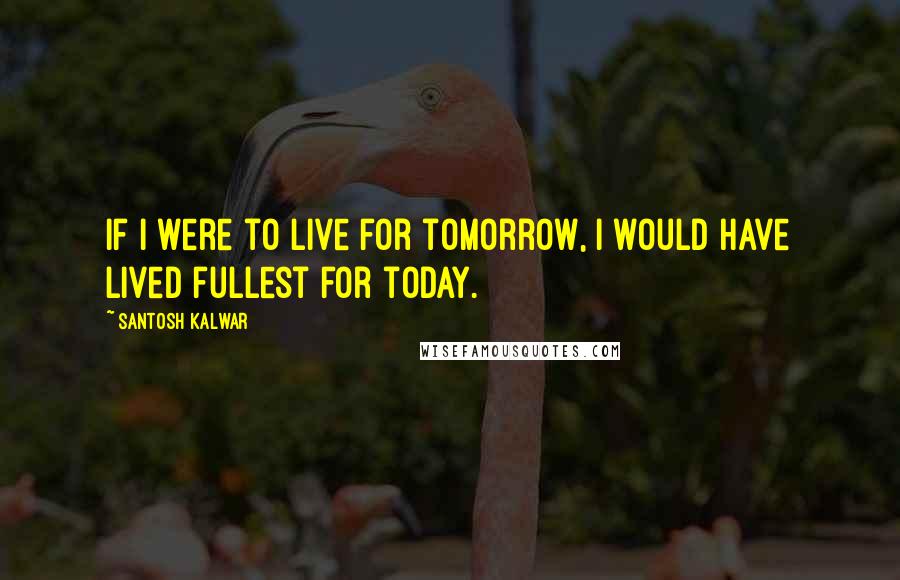Santosh Kalwar Quotes: If I were to live for tomorrow, I would have lived fullest for today.