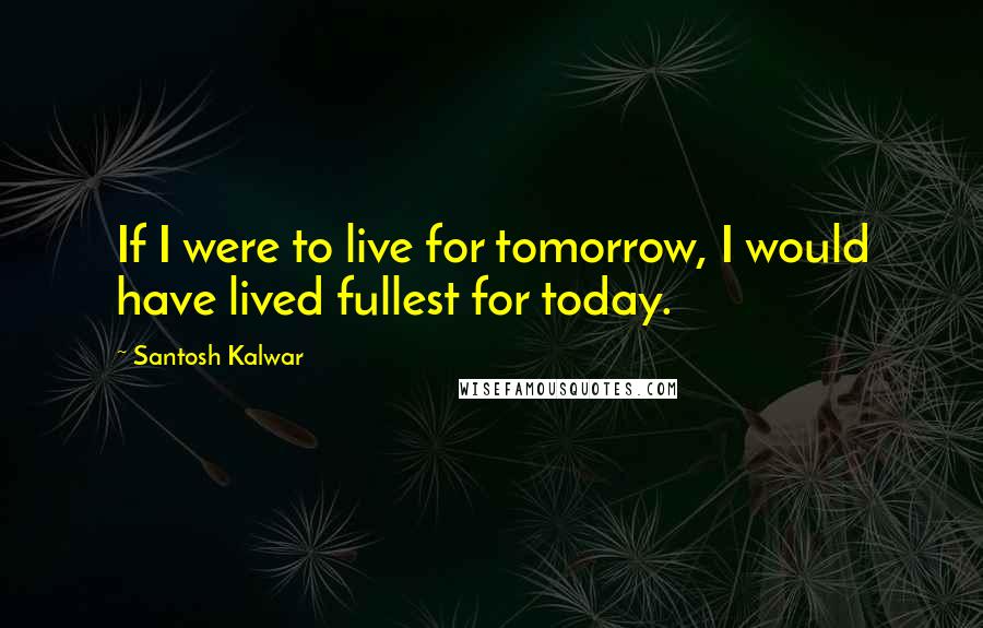 Santosh Kalwar Quotes: If I were to live for tomorrow, I would have lived fullest for today.