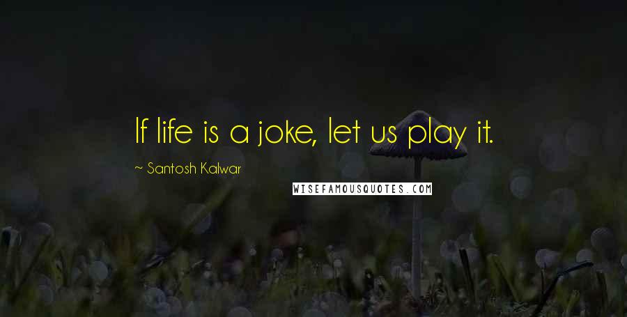 Santosh Kalwar Quotes: If life is a joke, let us play it.