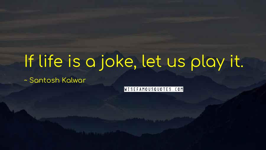 Santosh Kalwar Quotes: If life is a joke, let us play it.