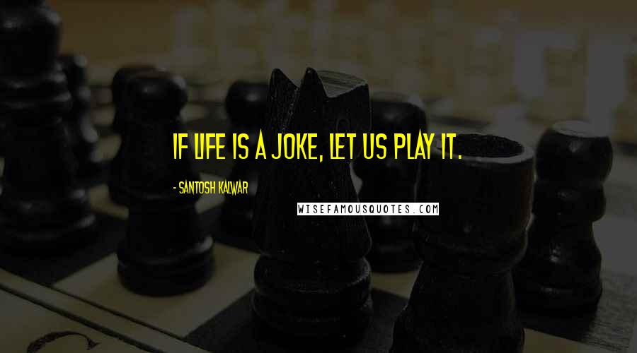 Santosh Kalwar Quotes: If life is a joke, let us play it.