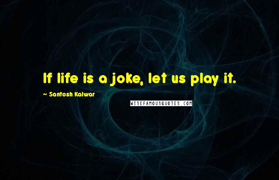 Santosh Kalwar Quotes: If life is a joke, let us play it.