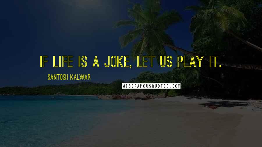 Santosh Kalwar Quotes: If life is a joke, let us play it.