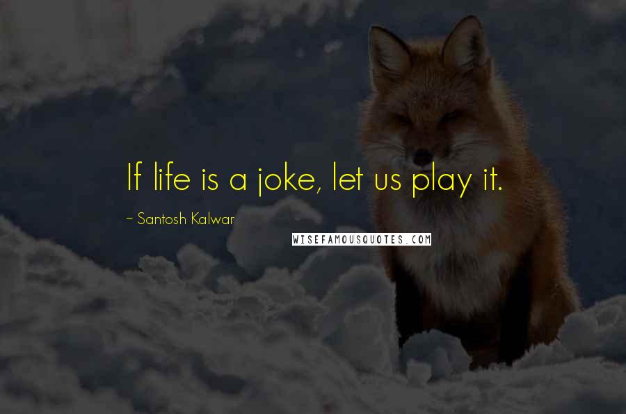 Santosh Kalwar Quotes: If life is a joke, let us play it.