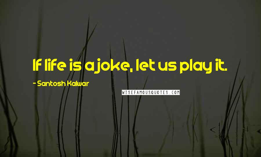 Santosh Kalwar Quotes: If life is a joke, let us play it.