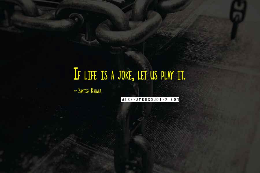 Santosh Kalwar Quotes: If life is a joke, let us play it.