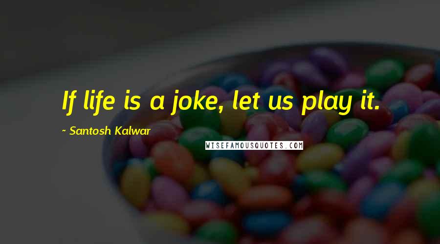 Santosh Kalwar Quotes: If life is a joke, let us play it.