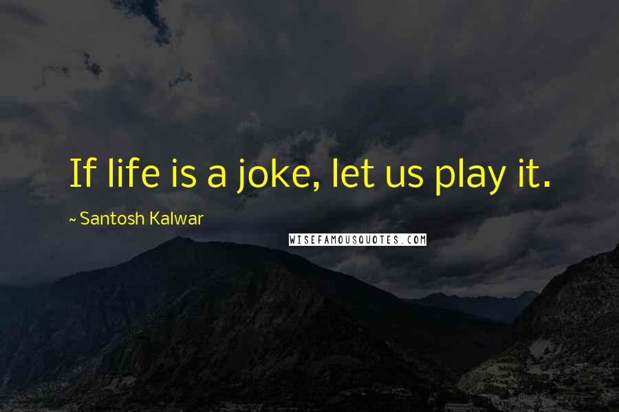 Santosh Kalwar Quotes: If life is a joke, let us play it.